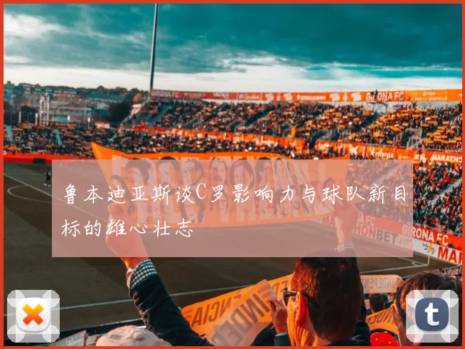 鲁本迪亚斯谈C罗影响力与球队新目标的雄心壮志