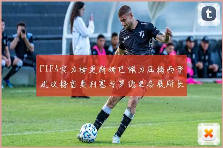 FIFA实力榜更新姆巴佩力压梅西登进攻榜首奥利塞与罗德里各展所长