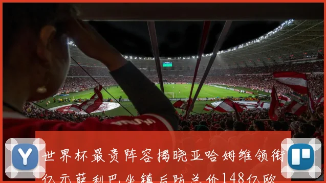 世界杯最贵阵容揭晓亚哈姆维领衔亿元萨利巴坐镇后防总价148亿欧