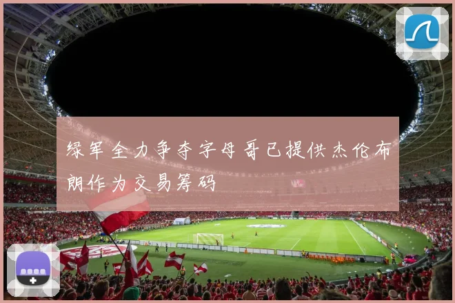 绿军全力争夺字母哥已提供杰伦布朗作为交易筹码