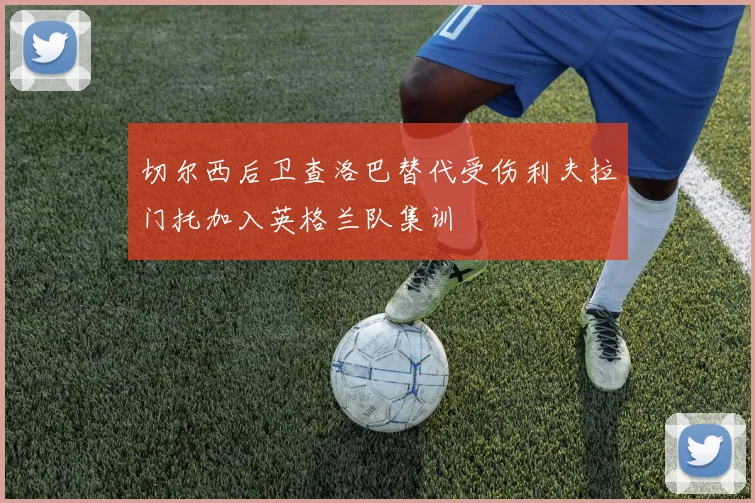 切尔西后卫查洛巴替代受伤利夫拉门托加入英格兰队集训