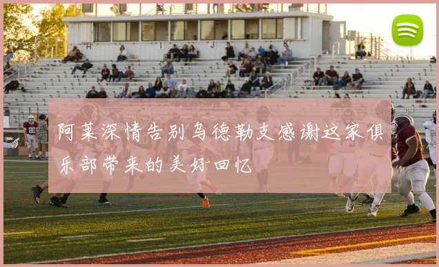 阿莱深情告别乌德勒支感谢这家俱乐部带来的美好回忆