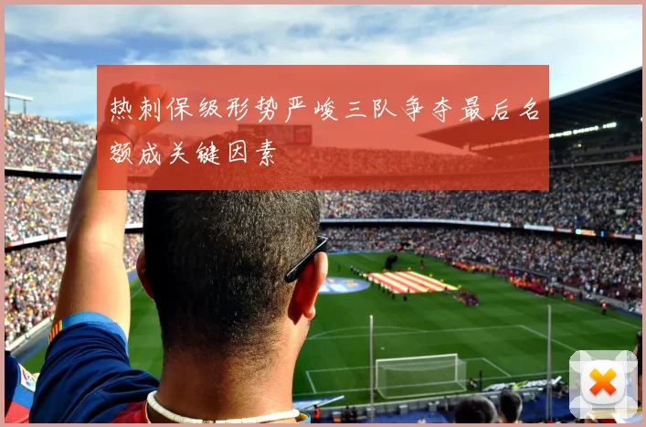 热刺保级形势严峻三队争夺最后名额成关键因素