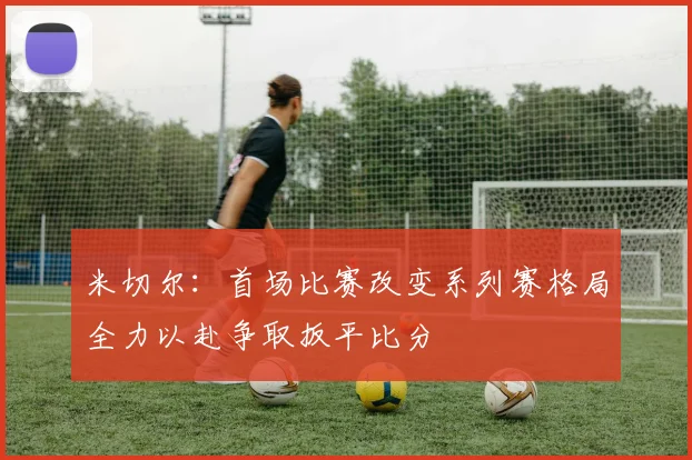 米切尔：首场比赛改变系列赛格局全力以赴争取扳平比分