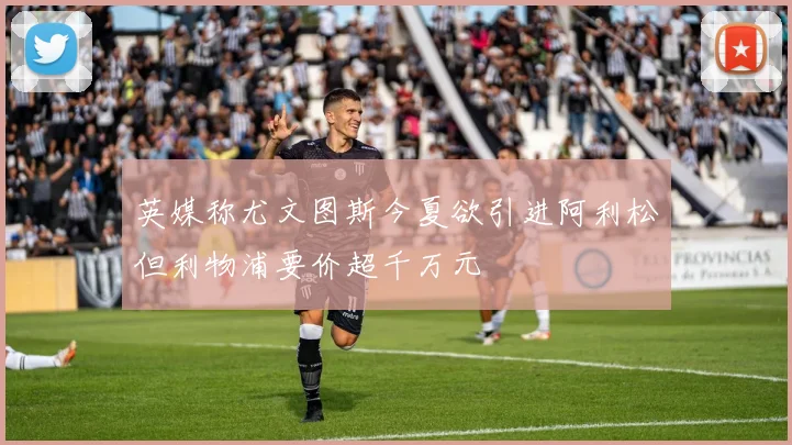 英媒称尤文图斯今夏欲引进阿利松但利物浦要价超千万元