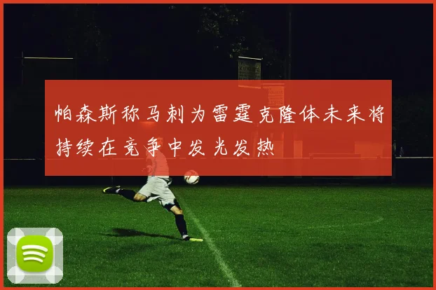 帕森斯称马刺为雷霆克隆体未来将持续在竞争中发光发热