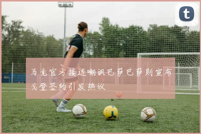 马竞官方接连嘲讽巴萨巴萨则宣布戈登签约引发热议