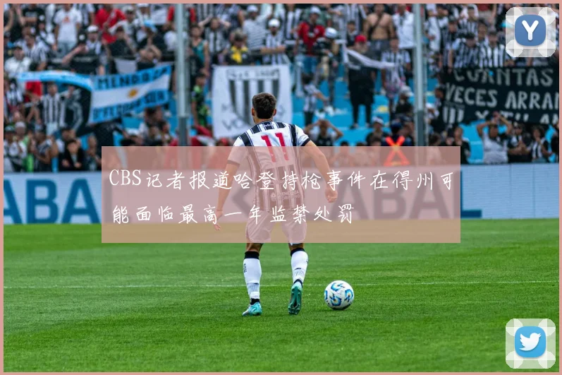 CBS记者报道哈登持枪事件在得州可能面临最高一年监禁处罚