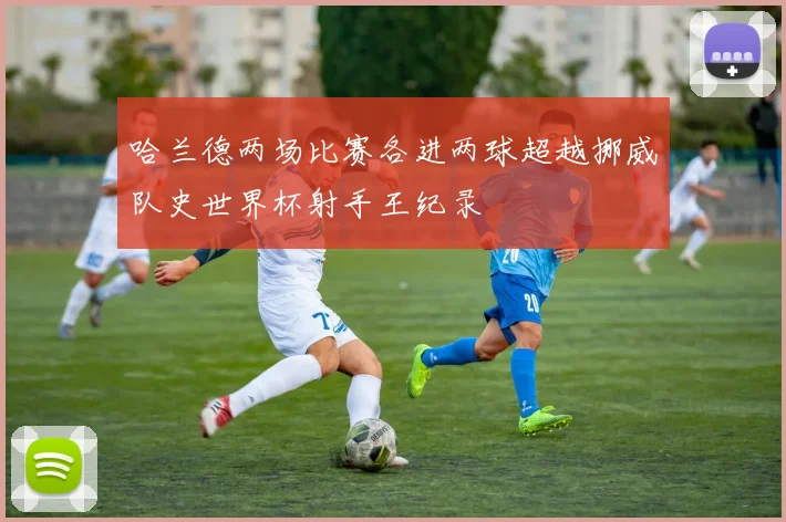 哈兰德两场比赛各进两球超越挪威队史世界杯射手王纪录