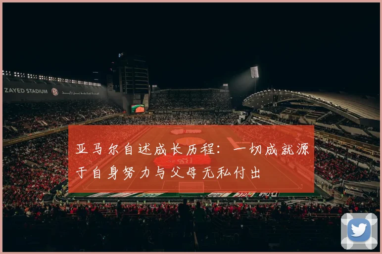 亚马尔自述成长历程：一切成就源于自身努力与父母无私付出