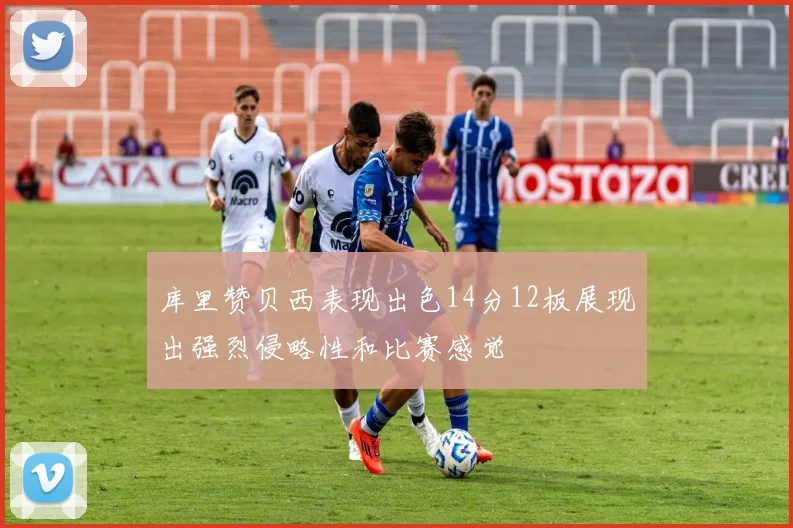 库里赞贝西表现出色14分12板展现出强烈侵略性和比赛感觉