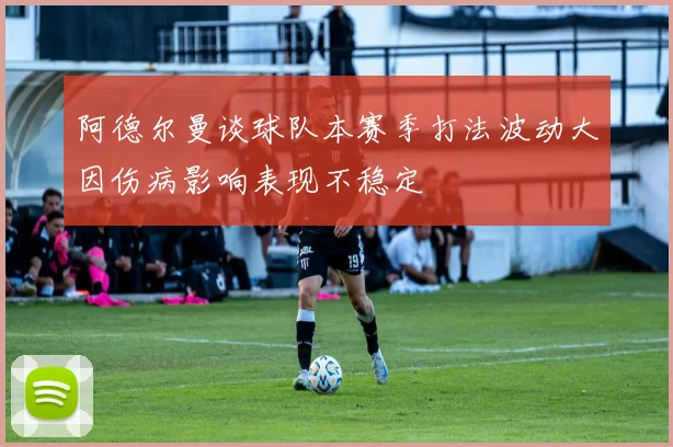 阿德尔曼谈球队本赛季打法波动大因伤病影响表现不稳定