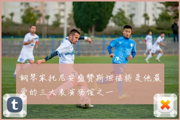 钢琴家托尼安盛赞斯坦福桥是他最爱的三大表演场馆之一
