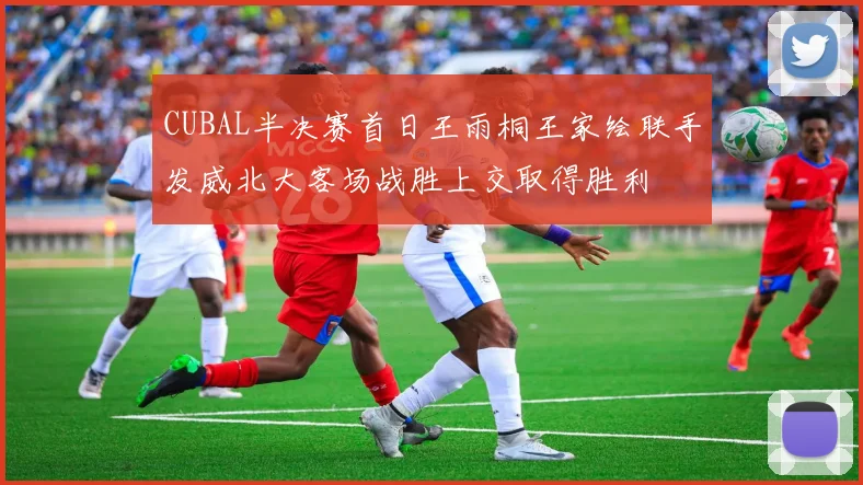 CUBAL半决赛首日王雨桐王家绘联手发威北大客场战胜上交取得胜利