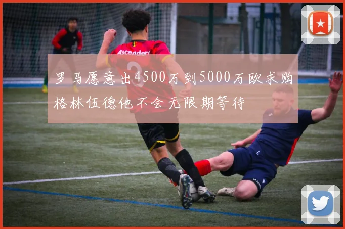罗马愿意出4500万到5000万欧求购格林伍德他不会无限期等待