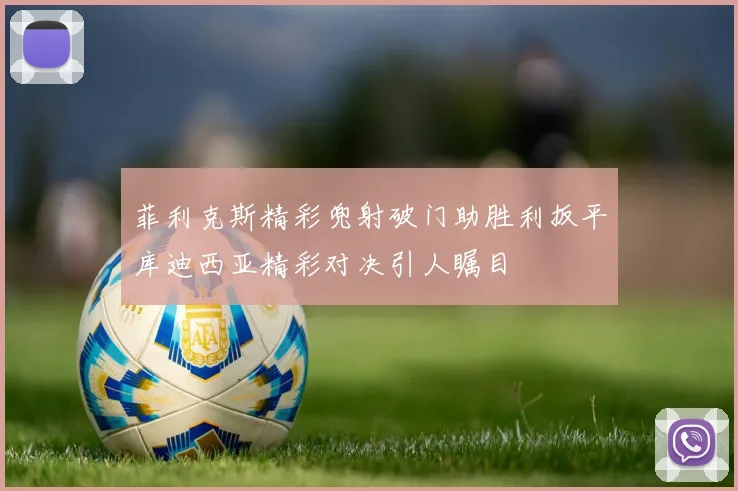 菲利克斯精彩兜射破门助胜利扳平库迪西亚精彩对决引人瞩目