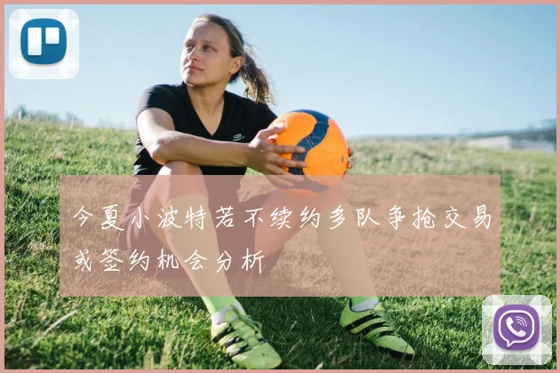 今夏小波特若不续约多队争抢交易或签约机会分析