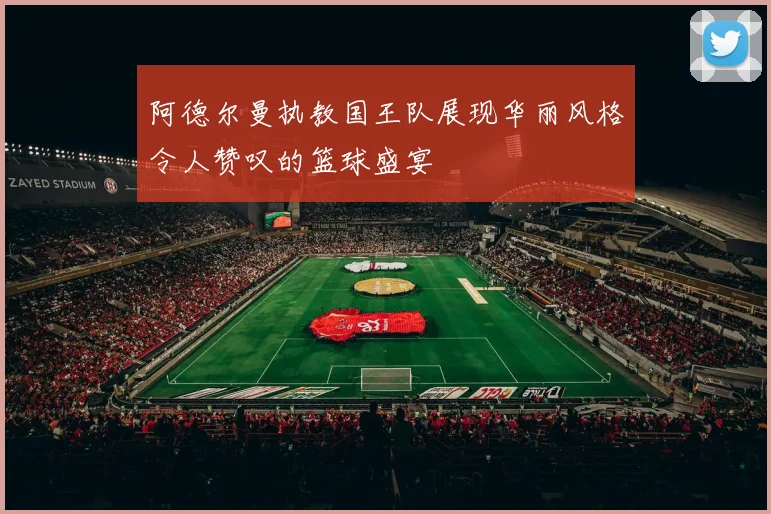 阿德尔曼执教国王队展现华丽风格令人赞叹的篮球盛宴
