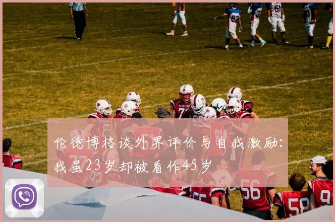 伦德博格谈外界评价与自我激励：我虽23岁却被看作45岁