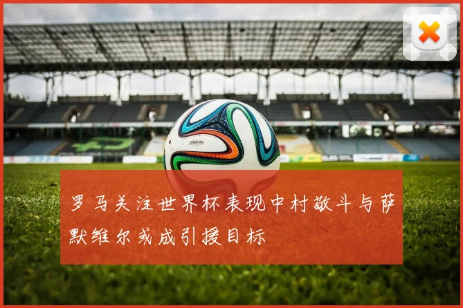 罗马关注世界杯表现中村敬斗与萨默维尔或成引援目标