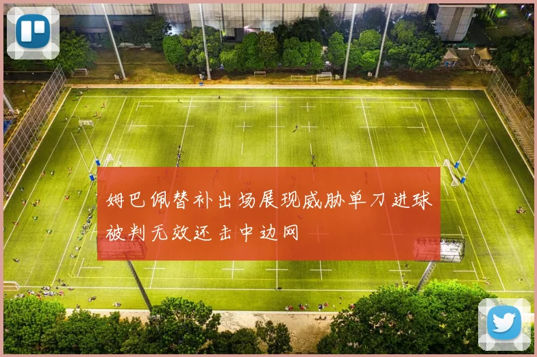 姆巴佩替补出场展现威胁单刀进球被判无效还击中边网