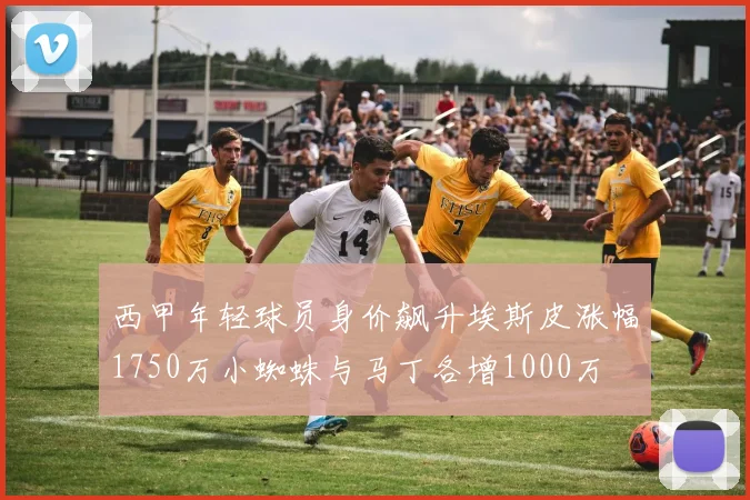 西甲年轻球员身价飙升埃斯皮涨幅1750万小蜘蛛与马丁各增1000万