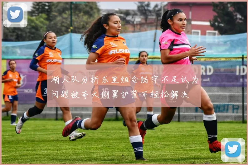 湖人队分析东里组合防守不足认为问题被夸大侧翼护筐可轻松解决