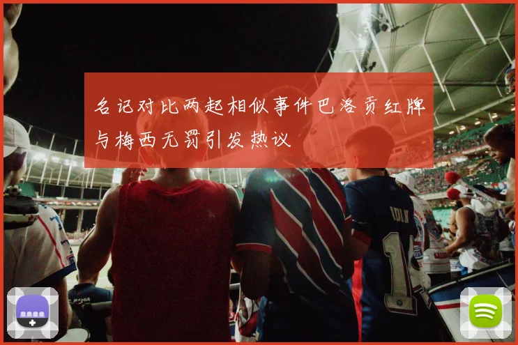 名记对比两起相似事件巴洛贡红牌与梅西无罚引发热议