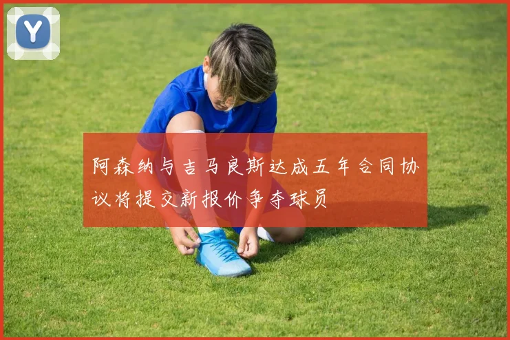 阿森纳与吉马良斯达成五年合同协议将提交新报价争夺球员