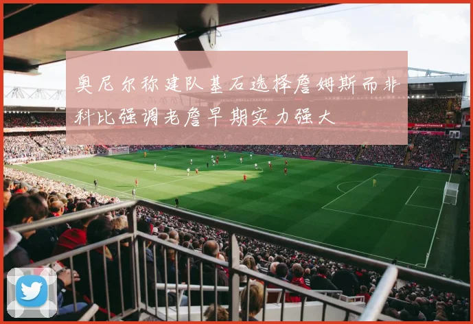 奥尼尔称建队基石选择詹姆斯而非科比强调老詹早期实力强大