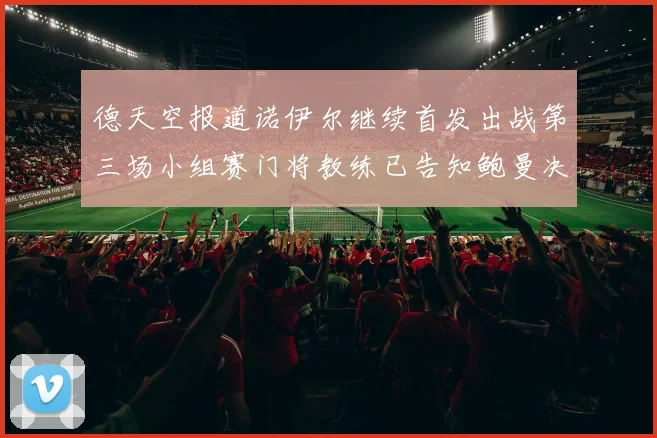 德天空报道诺伊尔继续首发出战第三场小组赛门将教练已告知鲍曼决定