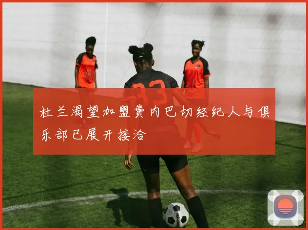 杜兰渴望加盟费内巴切经纪人与俱乐部已展开接洽