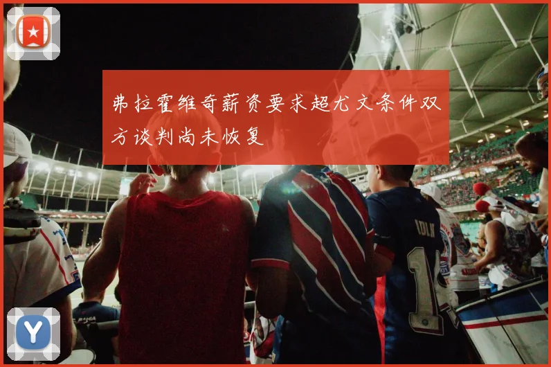 弗拉霍维奇薪资要求超尤文条件双方谈判尚未恢复