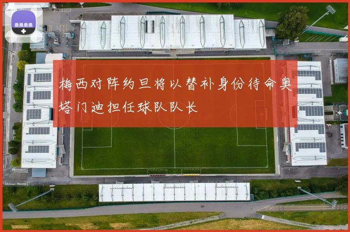 梅西对阵约旦将以替补身份待命奥塔门迪担任球队队长